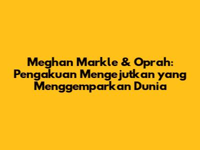 Meghan Markle & Oprah: Pengakuan Mengejutkan yang Menggemparkan Dunia