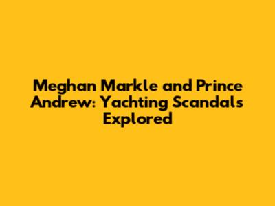 Meghan Markle and Prince Andrew: Yachting Scandals Explored