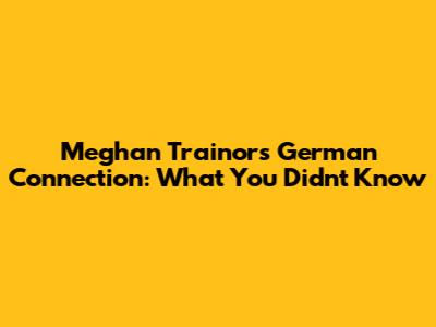 Meghan Trainor's German Connection: What You Didn't Know