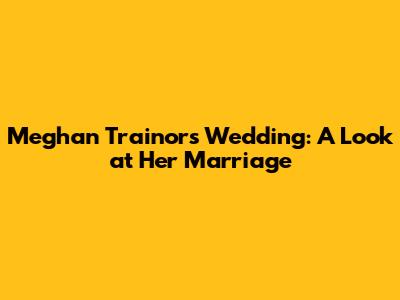 Meghan Trainor's Wedding: A Look at Her Marriage