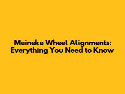Meineke Wheel Alignments: Everything You Need to Know
