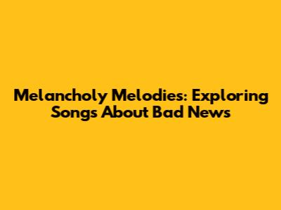 Melancholy Melodies: Exploring Songs About Bad News