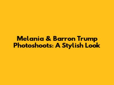 Melania & Barron Trump Photoshoots: A Stylish Look
