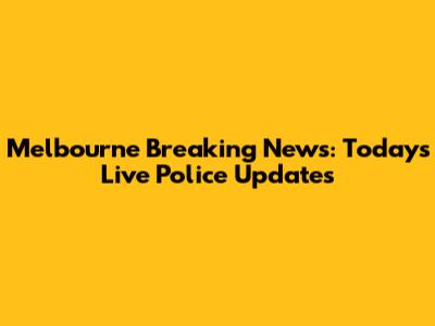 Melbourne Breaking News: Today's Live Police Updates