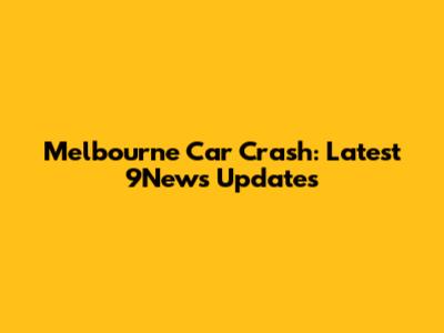 Melbourne Car Crash: Latest 9News Updates