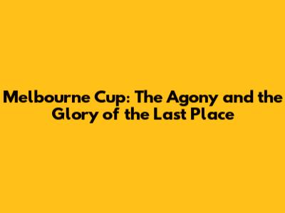 Melbourne Cup: The Agony and the Glory of the Last Place