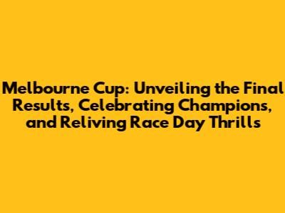 Melbourne Cup: Unveiling the Final Results, Celebrating Champions, and Reliving Race Day Thrills