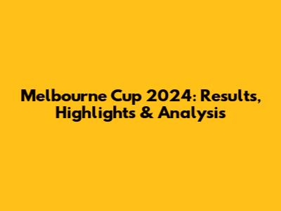 Melbourne Cup 2024: Results, Highlights & Analysis