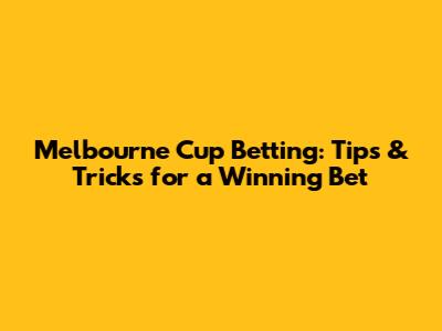 Melbourne Cup Betting: Tips & Tricks for a Winning Bet