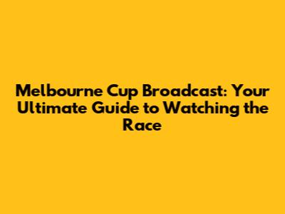 Melbourne Cup Broadcast: Your Ultimate Guide to Watching the Race