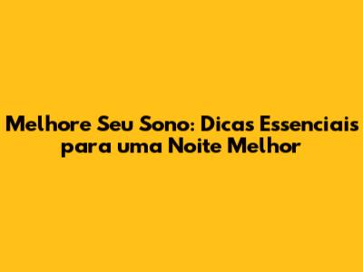 Melhore Seu Sono: Dicas Essenciais para uma Noite Melhor