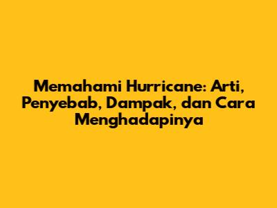 Memahami 'Hurricane': Arti, Penyebab, Dampak, dan Cara Menghadapinya