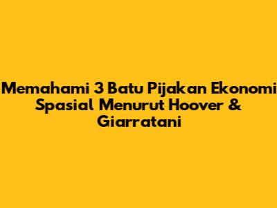 Memahami 3 Batu Pijakan Ekonomi Spasial Menurut Hoover & Giarratani