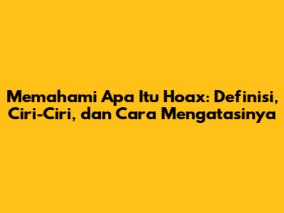 Memahami Apa Itu Hoax: Definisi, Ciri-Ciri, dan Cara Mengatasinya