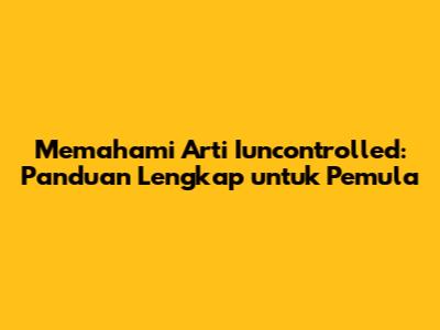 Memahami Arti 'Iuncontrolled': Panduan Lengkap untuk Pemula