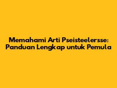 Memahami Arti Pseisteelersse: Panduan Lengkap untuk Pemula