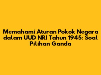 Memahami Aturan Pokok Negara dalam UUD NRI Tahun 1945: Soal Pilihan Ganda