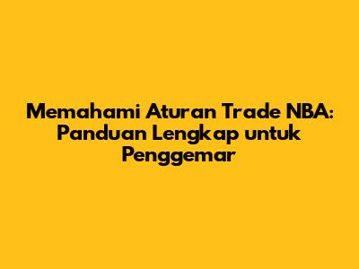 Memahami Aturan Trade NBA: Panduan Lengkap untuk Penggemar