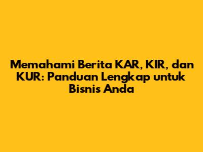 Memahami Berita KAR, KIR, dan KUR: Panduan Lengkap untuk Bisnis Anda