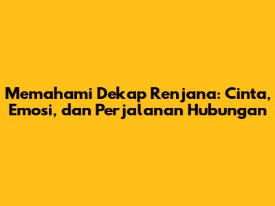 Memahami Dekap Renjana: Cinta, Emosi, dan Perjalanan Hubungan