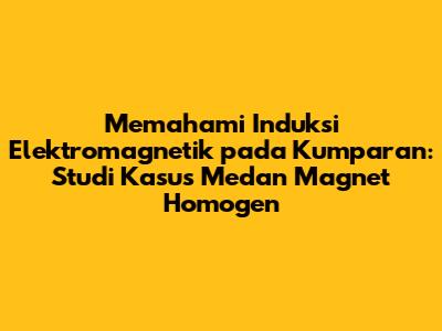 Memahami Induksi Elektromagnetik pada Kumparan: Studi Kasus Medan Magnet Homogen