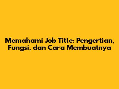 Memahami Job Title: Pengertian, Fungsi, dan Cara Membuatnya