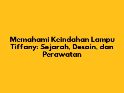 Memahami Keindahan Lampu Tiffany: Sejarah, Desain, dan Perawatan