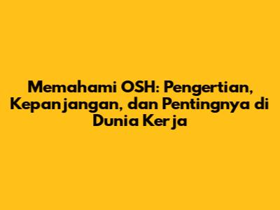 Memahami OSH: Pengertian, Kepanjangan, dan Pentingnya di Dunia Kerja