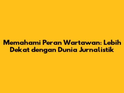 Memahami Peran Wartawan: Lebih Dekat dengan Dunia Jurnalistik