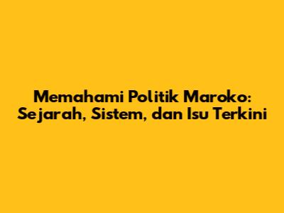 Memahami Politik Maroko: Sejarah, Sistem, dan Isu Terkini