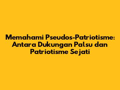 Memahami Pseudos-Patriotisme: Antara Dukungan Palsu dan Patriotisme Sejati