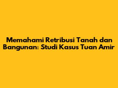 Memahami Retribusi Tanah dan Bangunan: Studi Kasus Tuan Amir