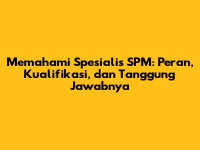 Memahami Spesialis SPM: Peran, Kualifikasi, dan Tanggung Jawabnya