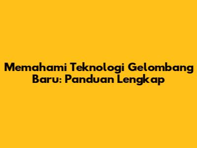 Memahami Teknologi Gelombang Baru: Panduan Lengkap