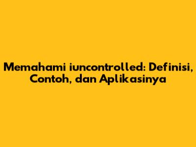 Memahami iuncontrolled: Definisi, Contoh, dan Aplikasinya