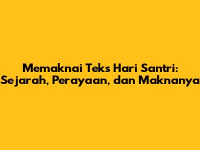 Memaknai Teks Hari Santri: Sejarah, Perayaan, dan Maknanya