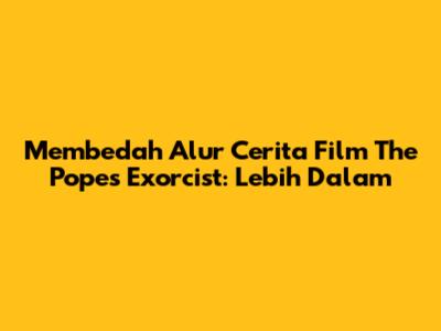 Membedah Alur Cerita Film The Pope's Exorcist: Lebih Dalam