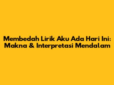 Membedah Lirik 'Aku Ada Hari Ini': Makna & Interpretasi Mendalam