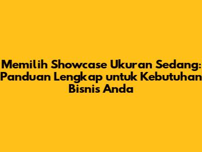 Memilih Showcase Ukuran Sedang: Panduan Lengkap untuk Kebutuhan Bisnis Anda