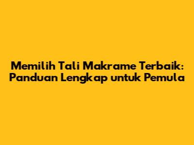 Memilih Tali Makrame Terbaik: Panduan Lengkap untuk Pemula