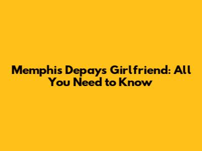 Memphis Depay's Girlfriend: All You Need to Know
