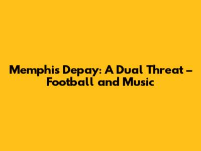 Memphis Depay: A Dual Threat – Football and Music