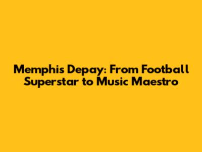 Memphis Depay: From Football Superstar to Music Maestro