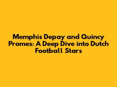 Memphis Depay and Quincy Promes: A Deep Dive into Dutch Football Stars