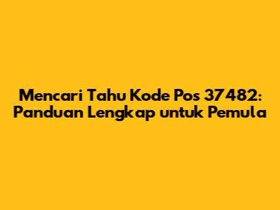 Mencari Tahu Kode Pos 37482: Panduan Lengkap untuk Pemula