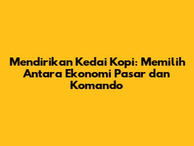 Mendirikan Kedai Kopi: Memilih Antara Ekonomi Pasar dan Komando