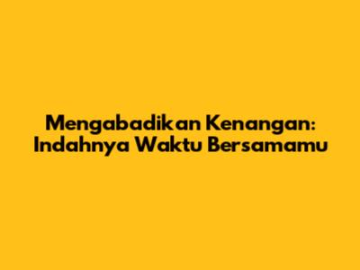 Mengabadikan Kenangan: Indahnya Waktu Bersamamu