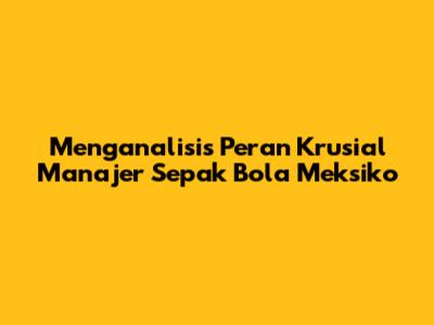 Menganalisis Peran Krusial Manajer Sepak Bola Meksiko