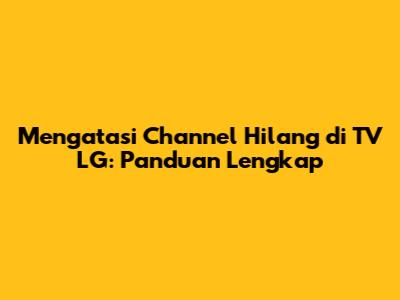 Mengatasi Channel Hilang di TV LG: Panduan Lengkap
