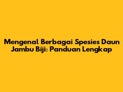 Mengenal Berbagai Spesies Daun Jambu Biji: Panduan Lengkap